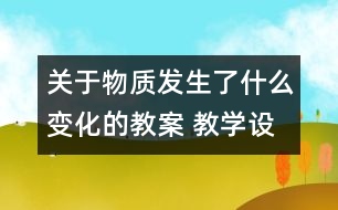 關(guān)于物質(zhì)發(fā)生了什么變化的教案 教學(xué)設(shè)計(jì)  新教科版六年級下冊科學(xué)教案
