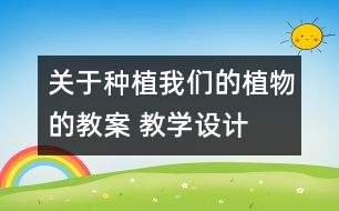 關于種植我們的植物的教案 教學設計  新教科版三年級下冊科學教案