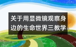 關(guān)于用顯微鏡觀察身邊的生命世界（三）教學(xué)設(shè)計(jì)—新教科版六年級(jí)下冊科學(xué)教案