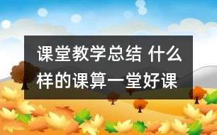 課堂教學總結 什么樣的課算一堂好課