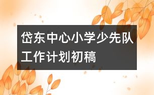 岱東中心小學(xué)少先隊工作計劃初稿
