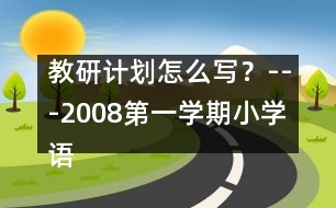 教研計(jì)劃怎么寫？---2008第一學(xué)期小學(xué)語文教研工作計(jì)劃
