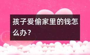 孩子愛偷家里的錢怎么辦？