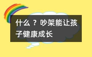 什么 ？吵架能讓孩子健康成長(zhǎng)