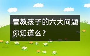 管教孩子的六大問題你知道么？
