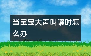 當寶寶大聲叫嚷時怎么辦