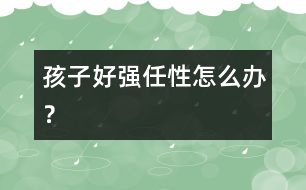 孩子好強(qiáng)任性怎么辦？