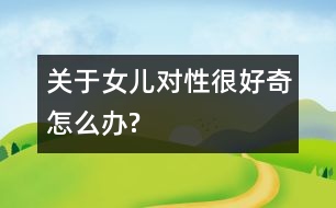 關于女兒對性很好奇怎么辦?
