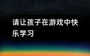 請讓孩子在游戲中快樂學(xué)習(xí)