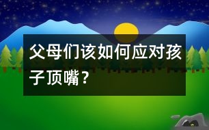 父母們該如何應(yīng)對孩子頂嘴？