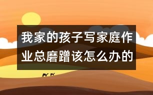 我家的孩子寫(xiě)家庭作業(yè)總磨蹭該怎么辦的知識(shí)