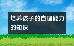 培養(yǎng)孩子的自理能力的知識