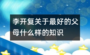 李開復(fù)關(guān)于最好的父母什么樣的知識