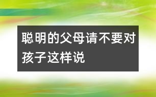 聰明的父母請(qǐng)不要對(duì)孩子這樣說(shuō)