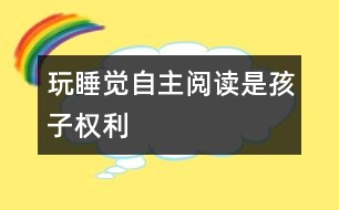 玩、睡覺、自主閱讀是孩子權(quán)利