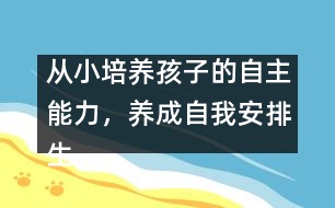 從小培養(yǎng)孩子的自主能力，養(yǎng)成自我安排生活的習(xí)慣