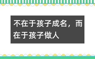 不在于孩子成名，而在于孩子做人