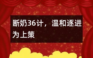 斷奶36計，溫和、逐進為上策