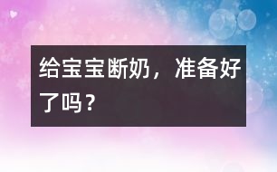 給寶寶斷奶，準(zhǔn)備好了嗎？