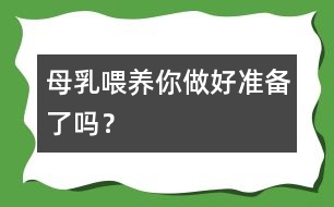 母乳喂養(yǎng)你做好準(zhǔn)備了嗎？