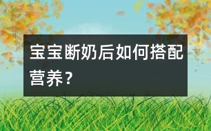 寶寶斷奶后如何搭配營養(yǎng)？