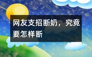 網(wǎng)友支招：斷奶，究竟要怎樣斷