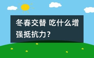 冬春交替 吃什么增強(qiáng)抵抗力？