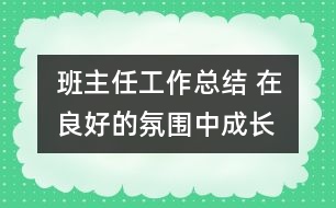 班主任工作總結(jié) 在良好的氛圍中成長(zhǎng)