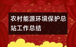 農(nóng)村能源環(huán)境保護總站工作總結(jié)