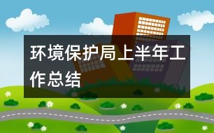 環(huán)境保護局上半年工作總結(jié)