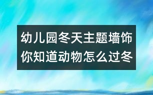 幼兒園冬天主題墻飾：你知道動(dòng)物怎么過冬？