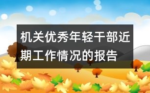 機關(guān)優(yōu)秀年輕干部近期工作情況的報告