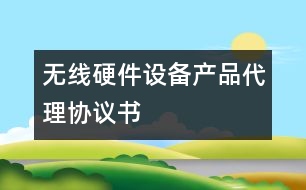 無線硬件設備產(chǎn)品代理協(xié)議書