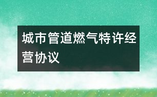 城市管道燃?xì)馓卦S經(jīng)營(yíng)協(xié)議