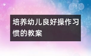 培養(yǎng)幼兒良好操作習慣的教案