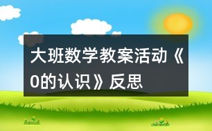 大班數(shù)學教案活動《0的認識》反思