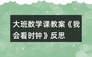 大班數(shù)學課教案《我會看時鐘》反思