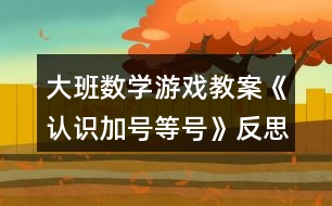 大班數(shù)學(xué)游戲教案《認(rèn)識(shí)加號(hào)等號(hào)》反思