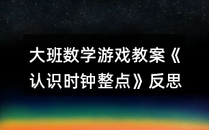 大班數(shù)學(xué)游戲教案《認(rèn)識時(shí)鐘整點(diǎn)》反思