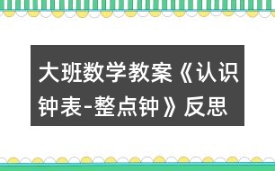 大班數(shù)學(xué)教案《認(rèn)識鐘表-整點(diǎn)鐘》反思