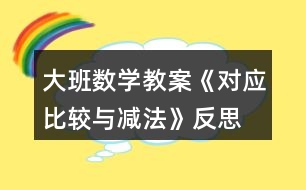 大班數(shù)學(xué)教案《對應(yīng)比較與減法》反思