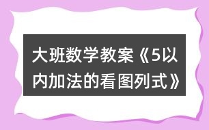 大班數(shù)學(xué)教案《5以?xún)?nèi)加法的看圖列式》反思