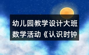 幼兒園教學設(shè)計大班數(shù)學活動《認識時鐘》