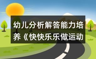 幼兒分析解答能力培養(yǎng)《快快樂樂做運(yùn)動(dòng)》幼小銜接數(shù)學(xué)教案