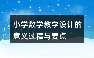 小學(xué)數(shù)學(xué)教學(xué)設(shè)計的意義、過程與要點