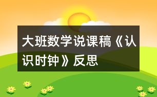 大班數(shù)學說課稿《認識時鐘》反思