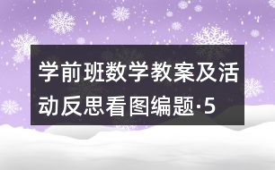 學(xué)前班數(shù)學(xué)教案及活動(dòng)反思看圖編題·5以內(nèi)的加法