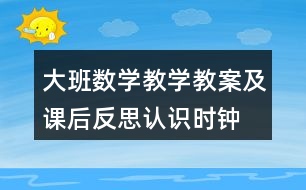 大班數(shù)學(xué)教學(xué)教案及課后反思認識時鐘