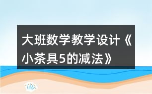 大班數學教學設計《小茶具5的減法》