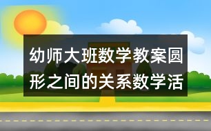 幼師大班數(shù)學(xué)教案圓形之間的關(guān)系數(shù)學(xué)活動(dòng)